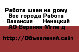 Работа швеи на дому - Все города Работа » Вакансии   . Ненецкий АО,Верхняя Мгла д.